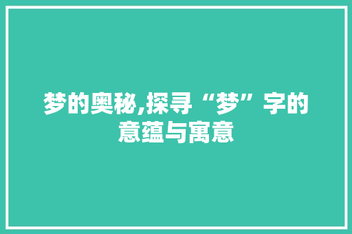 梦的奥秘,探寻“梦”字的意蕴与寓意
