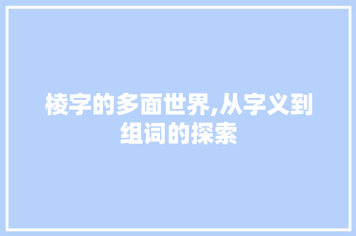 棱字的多面世界,从字义到组词的探索