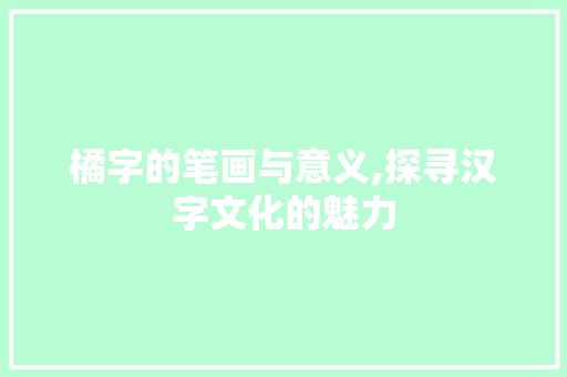橘字的笔画与意义,探寻汉字文化的魅力