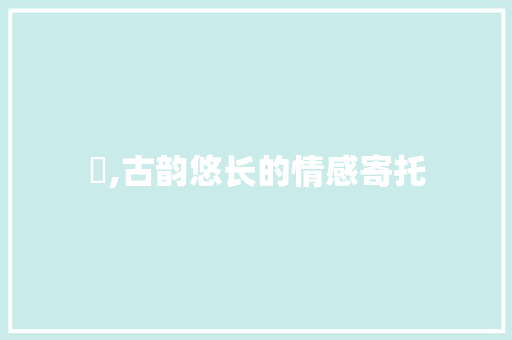 欗,古韵悠长的情感寄托