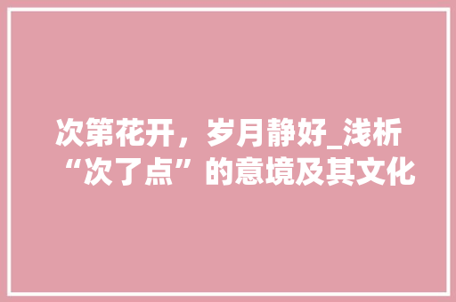 次第花开，岁月静好_浅析“次了点”的意境及其文化内涵
