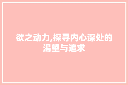欲之动力,探寻内心深处的渴望与追求