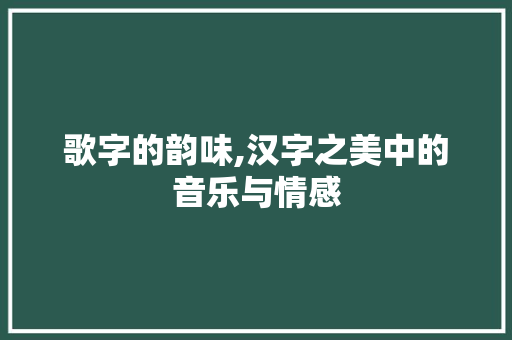 歌字的韵味,汉字之美中的音乐与情感