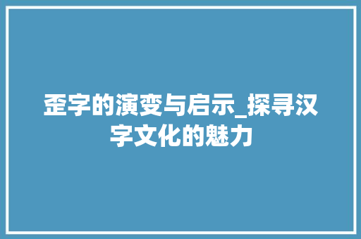 歪字的演变与启示_探寻汉字文化的魅力