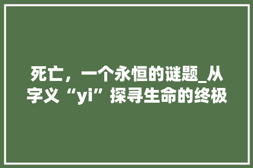死亡，一个永恒的谜题_从字义“yi”探寻生命的终极奥秘