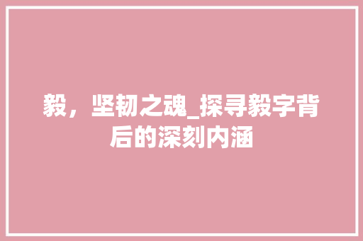 毅，坚韧之魂_探寻毅字背后的深刻内涵