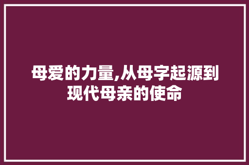 母爱的力量,从母字起源到现代母亲的使命