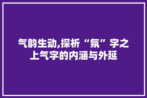 气韵生动,探析“氛”字之上气字的内涵与外延