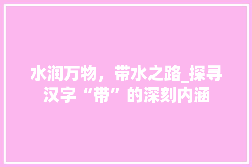 水润万物，带水之路_探寻汉字“带”的深刻内涵