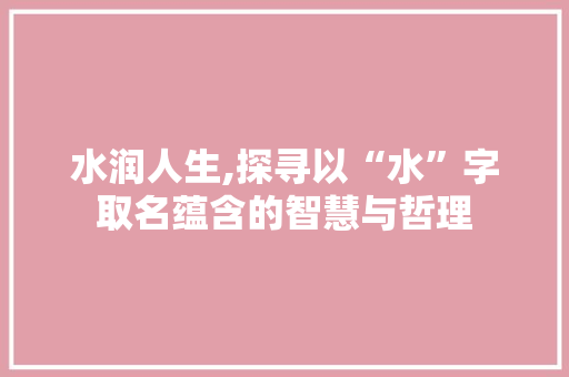 水润人生,探寻以“水”字取名蕴含的智慧与哲理