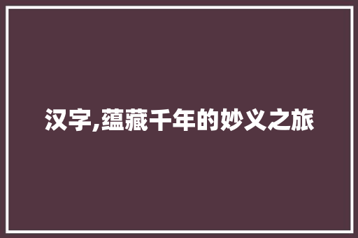 汉字,蕴藏千年的妙义之旅
