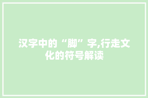 汉字中的“脚”字,行走文化的符号解读