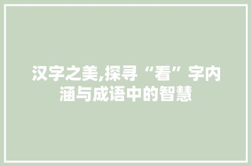 汉字之美,探寻“看”字内涵与成语中的智慧 商业计划书范文