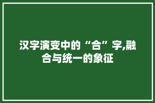 汉字演变中的“合”字,融合与统一的象征