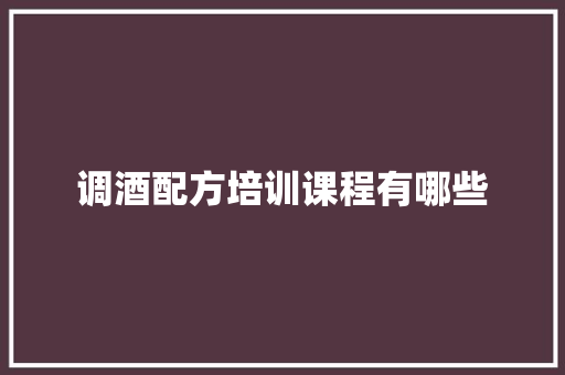 调酒配方培训课程有哪些