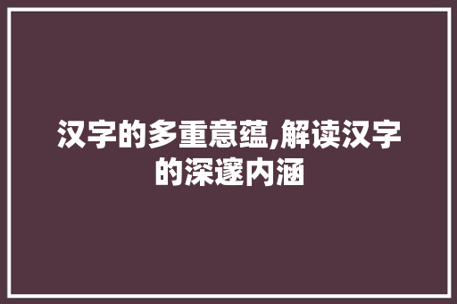 汉字的多重意蕴,解读汉字的深邃内涵