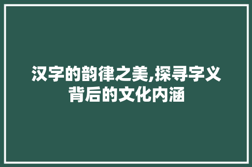 汉字的韵律之美,探寻字义背后的文化内涵