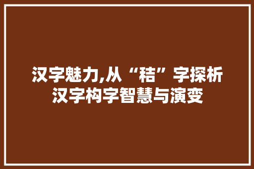 汉字魅力,从“秸”字探析汉字构字智慧与演变