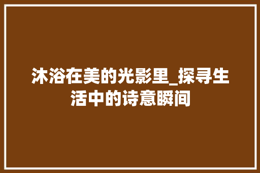 沐浴在美的光影里_探寻生活中的诗意瞬间