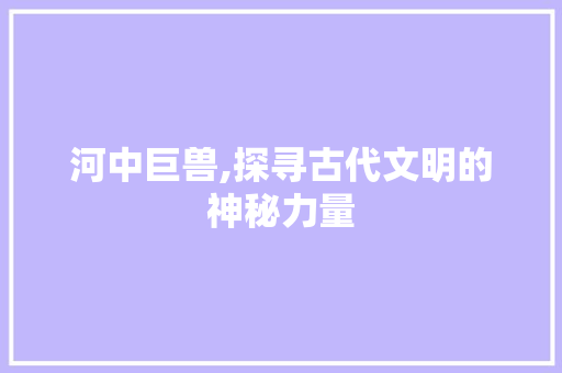 河中巨兽,探寻古代文明的神秘力量