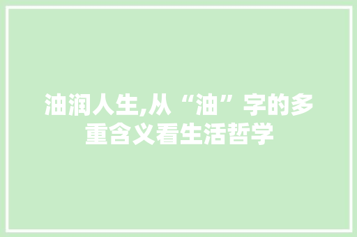 油润人生,从“油”字的多重含义看生活哲学