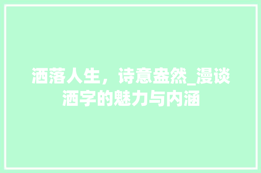 洒落人生，诗意盎然_漫谈洒字的魅力与内涵