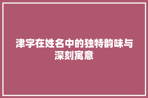 津字在姓名中的独特韵味与深刻寓意