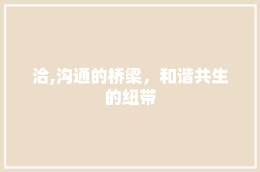 洽,沟通的桥梁，和谐共生的纽带