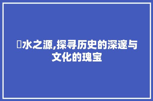 浤水之源,探寻历史的深邃与文化的瑰宝