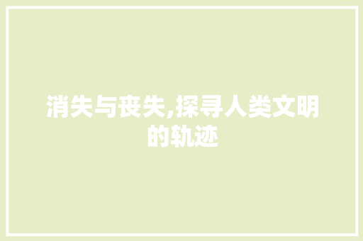消失与丧失,探寻人类文明的轨迹
