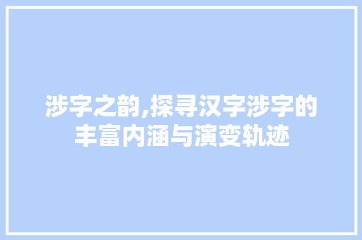 涉字之韵,探寻汉字涉字的丰富内涵与演变轨迹
