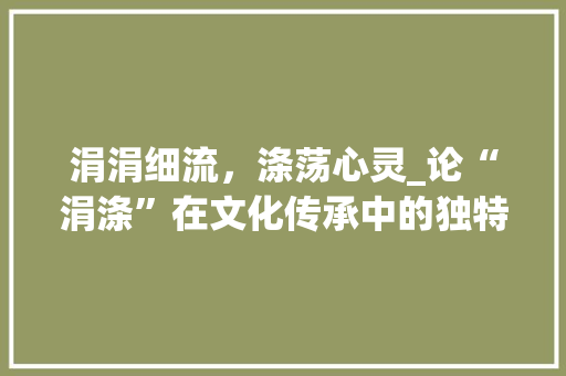 涓涓细流，涤荡心灵_论“涓涤”在文化传承中的独特价值