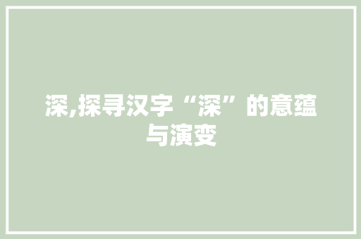 深,探寻汉字“深”的意蕴与演变