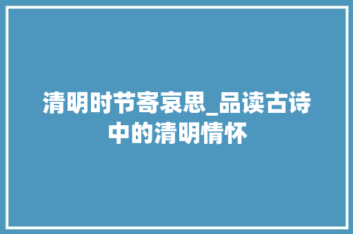 清明时节寄哀思_品读古诗中的清明情怀