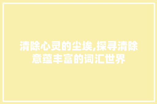 清除心灵的尘埃,探寻清除意蕴丰富的词汇世界