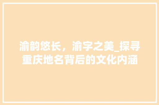 渝韵悠长，渝字之美_探寻重庆地名背后的文化内涵