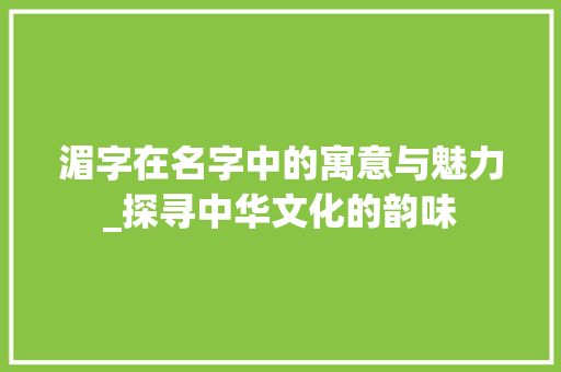 湄字在名字中的寓意与魅力_探寻中华文化的韵味