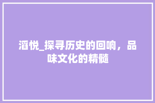 滔悦_探寻历史的回响，品味文化的精髓