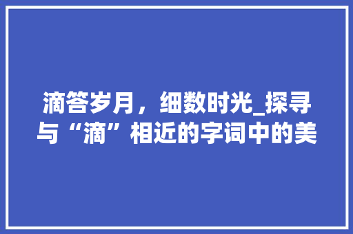 滴答岁月，细数时光_探寻与“滴”相近的字词中的美好时光