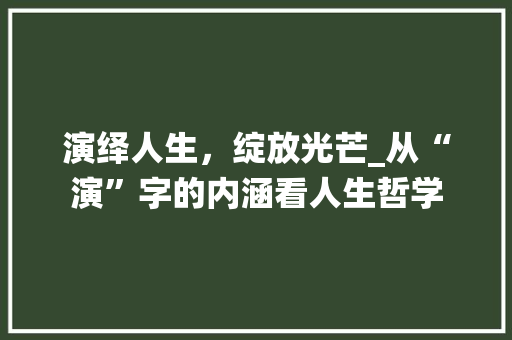 演绎人生，绽放光芒_从“演”字的内涵看人生哲学