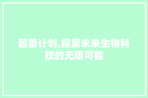 超兽计划,探索未来生物科技的无限可能