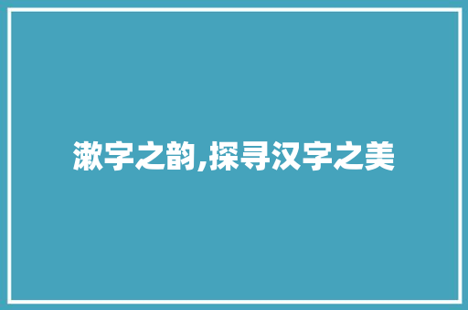漱字之韵,探寻汉字之美