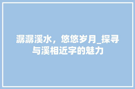潺潺溪水，悠悠岁月_探寻与溪相近字的魅力