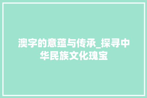 澳字的意蕴与传承_探寻中华民族文化瑰宝