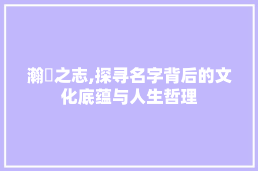 瀚瑄之志,探寻名字背后的文化底蕴与人生哲理