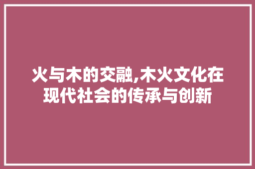火与木的交融,木火文化在现代社会的传承与创新