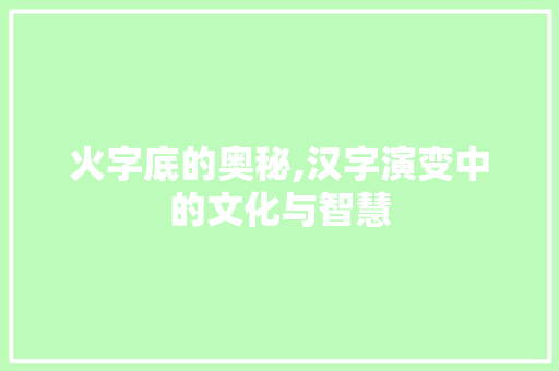 火字底的奥秘,汉字演变中的文化与智慧