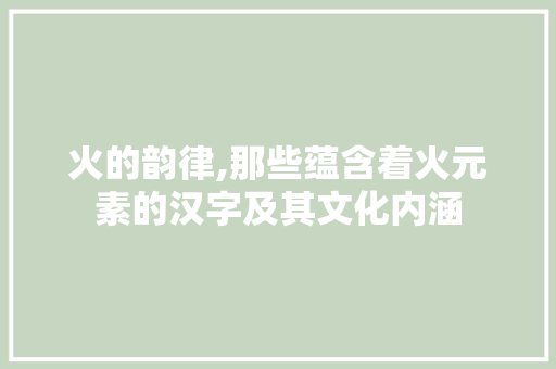 火的韵律,那些蕴含着火元素的汉字及其文化内涵
