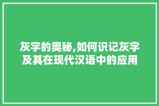 灰字的奥秘,如何识记灰字及其在现代汉语中的应用