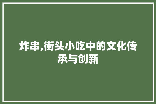 炸串,街头小吃中的文化传承与创新
